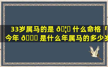 33岁属马的是 🦋 什么命格「今年 🐛 是什么年属马的多少岁」